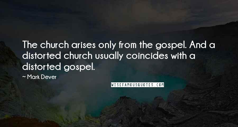 Mark Dever quotes: The church arises only from the gospel. And a distorted church usually coincides with a distorted gospel. Mark Dever quotes: The church arises only from the gospel. And a distorted church usually coincides with a distorted gospel.