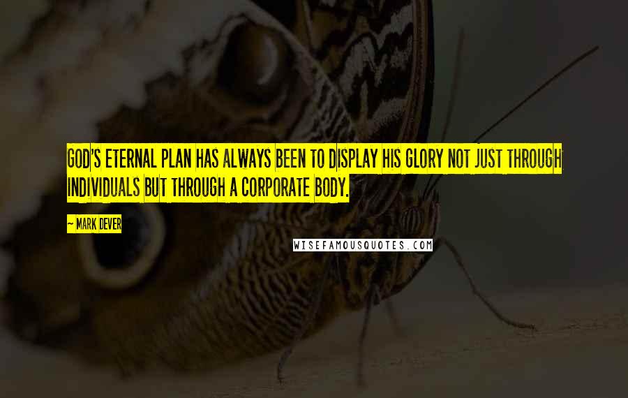 Mark Dever quotes: God's eternal plan has always been to display his glory not just through individuals but through a corporate body. Mark Dever quotes: God's eternal plan has always been to display his glory not just through individuals but through a corporate body.