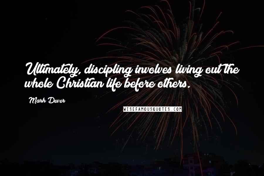 Mark Dever quotes: Ultimately, discipling involves living out the whole Christian life before others.