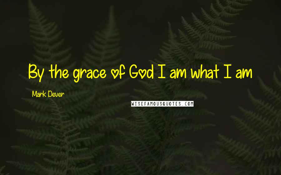 Mark Dever quotes: By the grace of God I am what I am