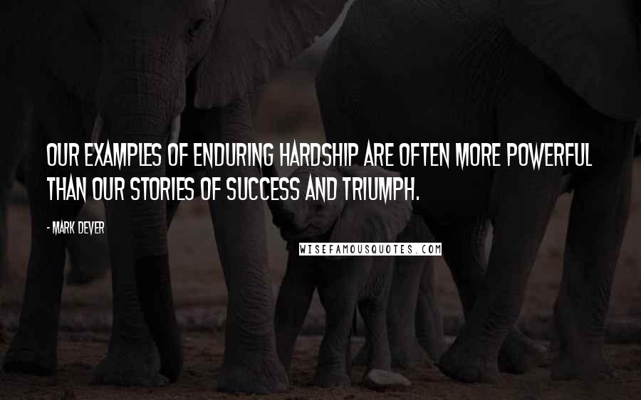 Mark Dever quotes: Our examples of enduring hardship are often more powerful than our stories of success and triumph.