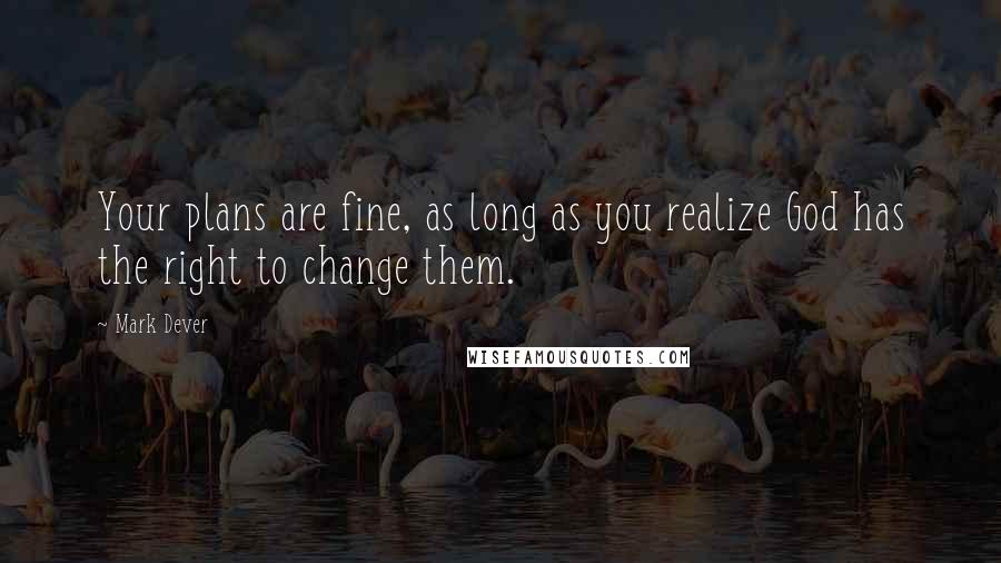 Mark Dever quotes: Your plans are fine, as long as you realize God has the right to change them.