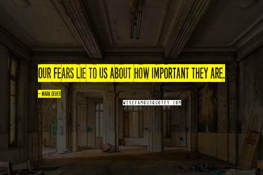 Mark Dever quotes: Our fears lie to us about how important they are.