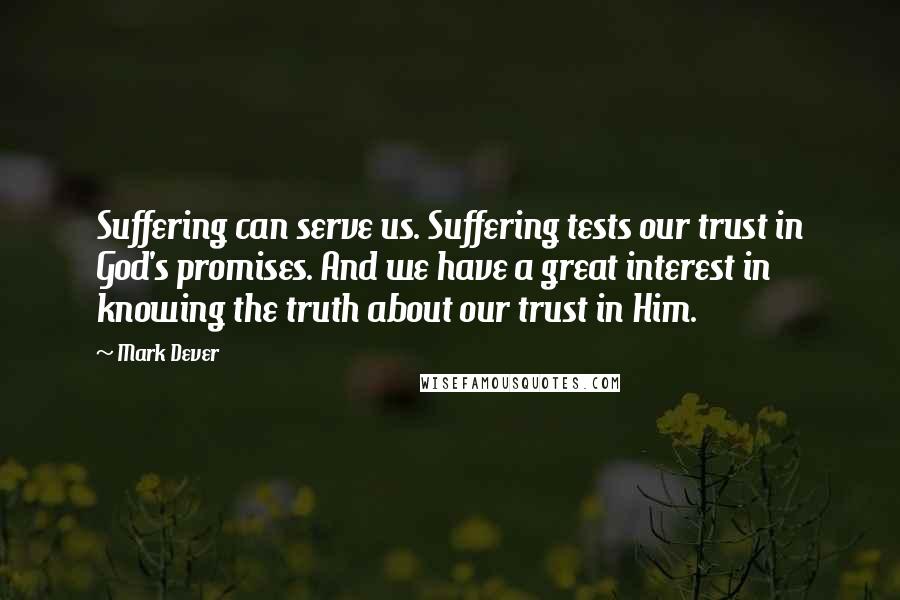 Mark Dever quotes: Suffering can serve us. Suffering tests our trust in God's promises. And we have a great interest in knowing the truth about our trust in Him.
