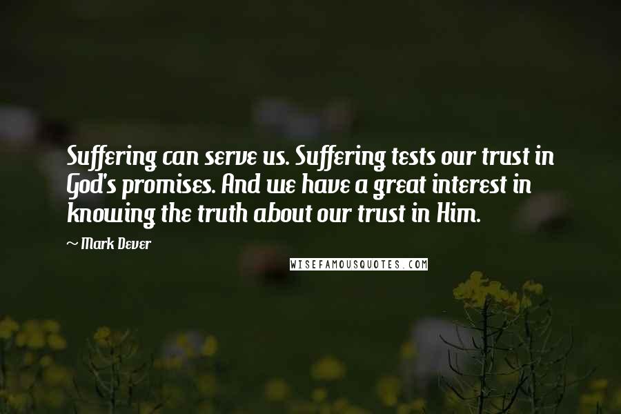 Mark Dever quotes: Suffering can serve us. Suffering tests our trust in God's promises. And we have a great interest in knowing the truth about our trust in Him. Mark Dever quotes: Suffering can serve us. Suffering tests our trust in God's promises. And we have a great interest in knowing the truth about our trust in Him.