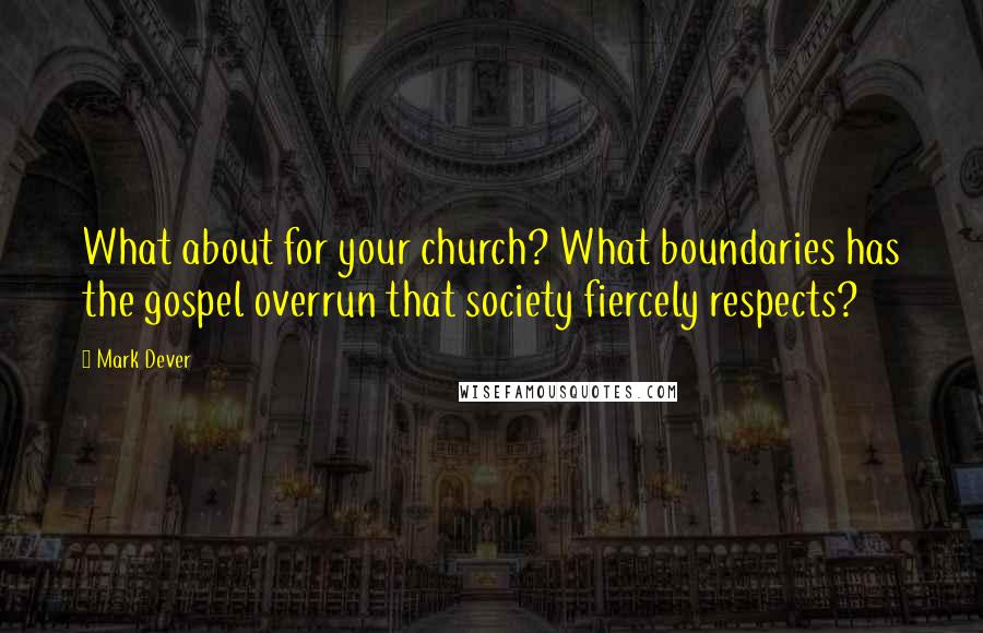 Mark Dever quotes: What about for your church? What boundaries has the gospel overrun that society fiercely respects?