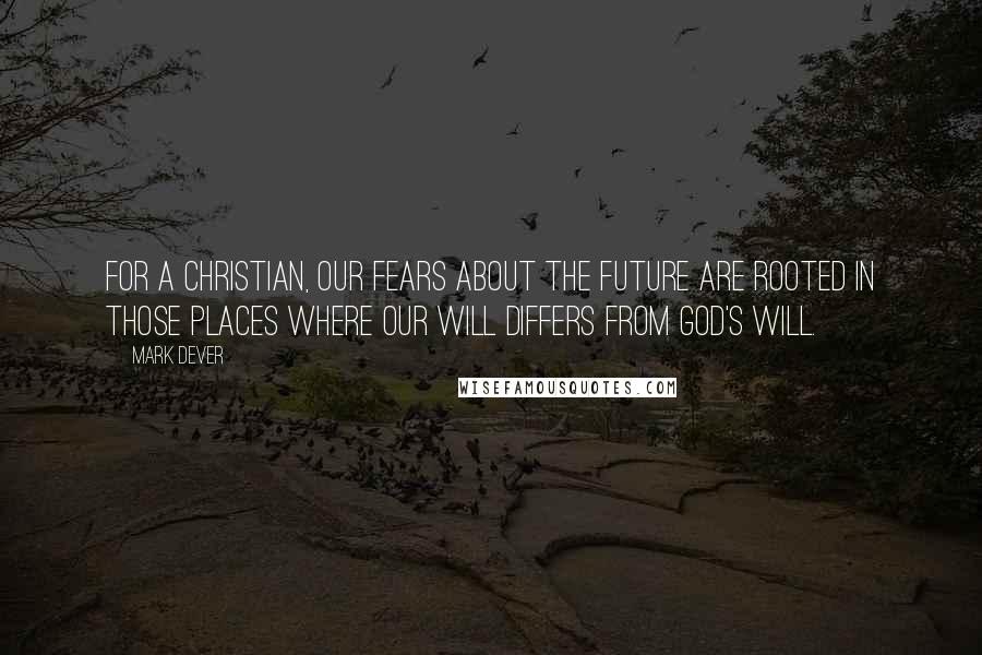 Mark Dever quotes: For a Christian, our fears about the future are rooted in those places where our will differs from God's will. Mark Dever quotes: For a Christian, our fears about the future are rooted in those places where our will differs from God's will.