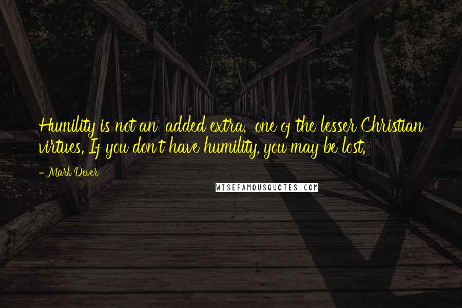 Mark Dever quotes: Humility is not an 'added extra,' one of the lesser Christian virtues. If you don't have humility, you may be lost. Mark Dever quotes: Humility is not an 'added extra,' one of the lesser Christian virtues. If you don't have humility, you may be lost.