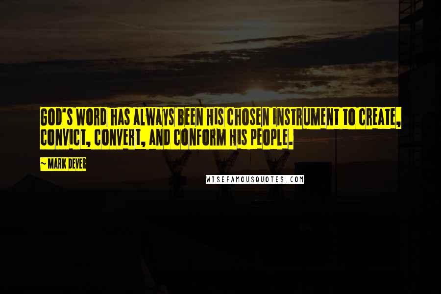 Mark Dever quotes: God's Word has always been His chosen instrument to create, convict, convert, and conform His people.