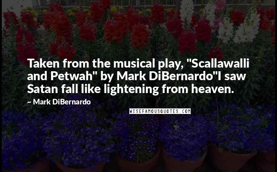 Mark DiBernardo quotes: Taken from the musical play, "Scallawalli and Petwah" by Mark DiBernardo"I saw Satan fall like lightening from heaven.