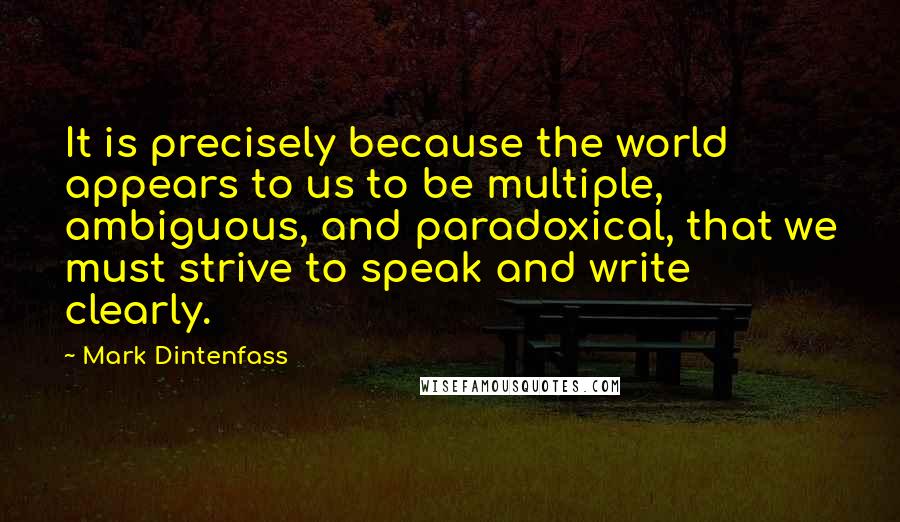 Mark Dintenfass quotes: It is precisely because the world appears to us to be multiple, ambiguous, and paradoxical, that we must strive to speak and write clearly.