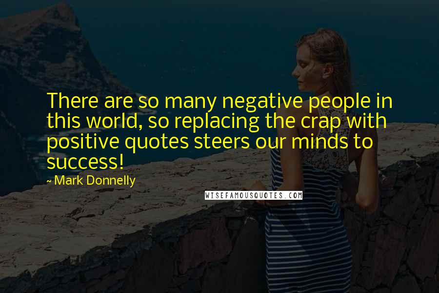 Mark Donnelly quotes: There are so many negative people in this world, so replacing the crap with positive quotes steers our minds to success!
