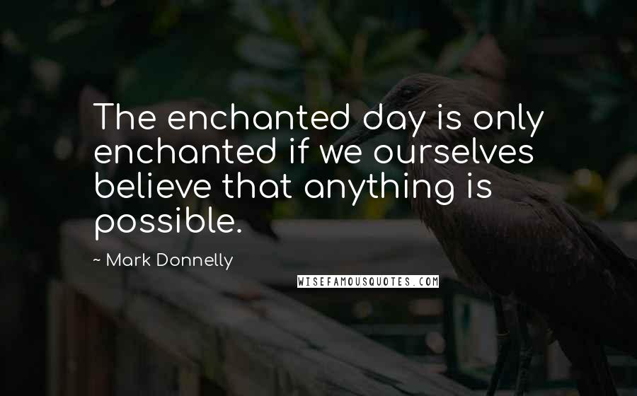 Mark Donnelly quotes: The enchanted day is only enchanted if we ourselves believe that anything is possible.