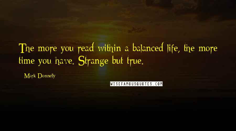 Mark Donnelly quotes: The more you read within a balanced life, the more time you have. Strange but true.