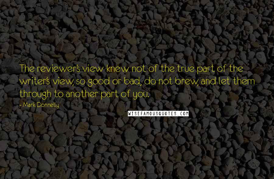 Mark Donnelly quotes: The reviewer's view knew not of the true part of the writer's view, so good or bad, do not brew, and let them through to another part of you.