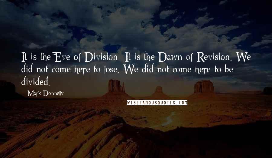 Mark Donnelly quotes: It is the Eve of Division; It is the Dawn of Revision. We did not come here to lose. We did not come here to be divided. Mark Donnelly quotes: It is the Eve of Division; It is the Dawn of Revision. We did not come here to lose. We did not come here to be divided.