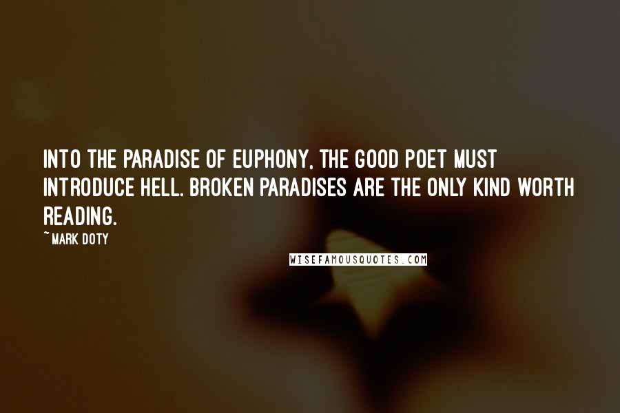 Mark Doty quotes: Into the paradise of euphony, the good poet must introduce hell. Broken paradises are the only kind worth reading.