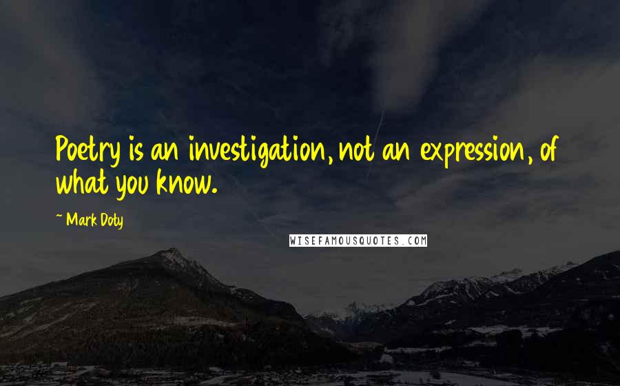 Mark Doty quotes: Poetry is an investigation, not an expression, of what you know.