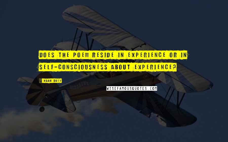 Mark Doty quotes: Does the poem reside in experience or in self-consciousness about experience?