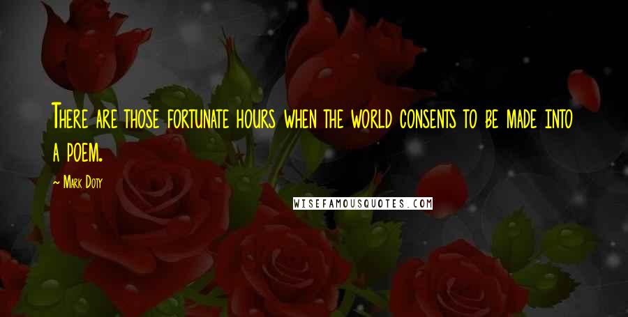 Mark Doty quotes: There are those fortunate hours when the world consents to be made into a poem.