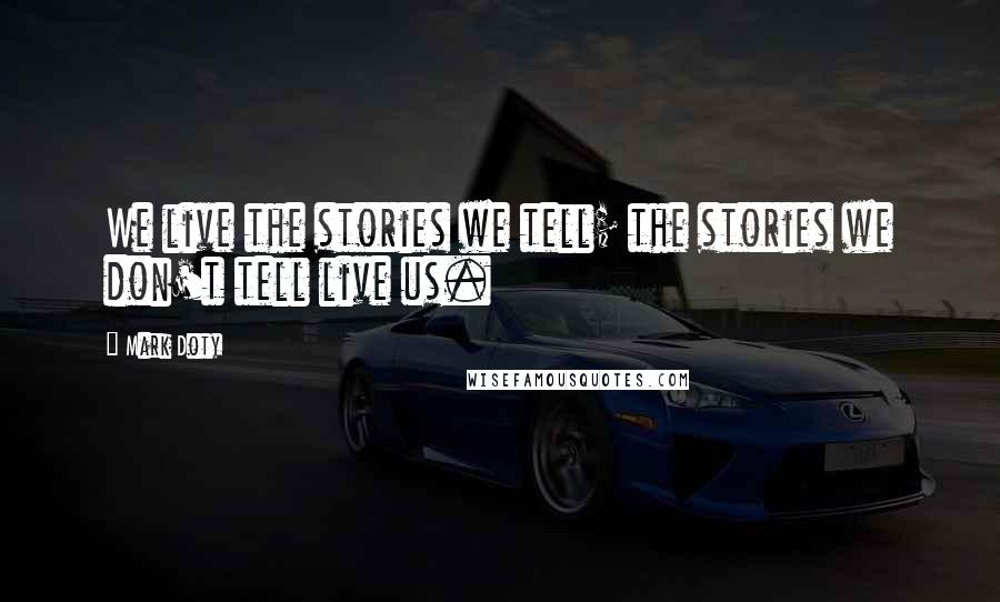 Mark Doty quotes: We live the stories we tell; the stories we don't tell live us.