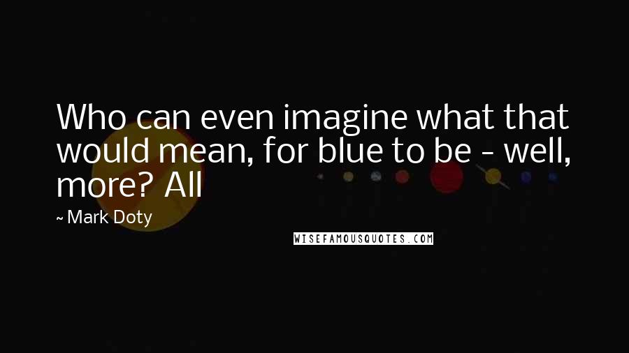 Mark Doty quotes: Who can even imagine what that would mean, for blue to be - well, more? All