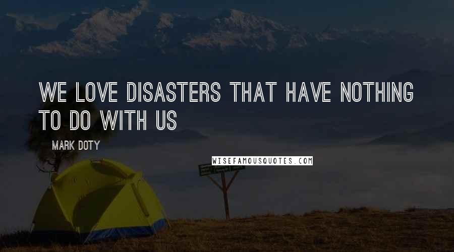 Mark Doty quotes: We love disasters that have nothing to do with us