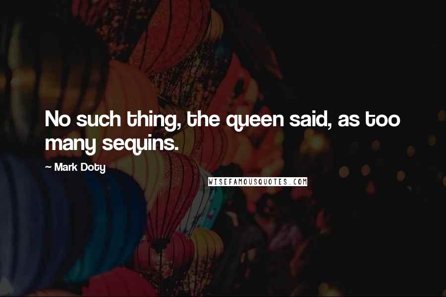 Mark Doty quotes: No such thing, the queen said, as too many sequins.