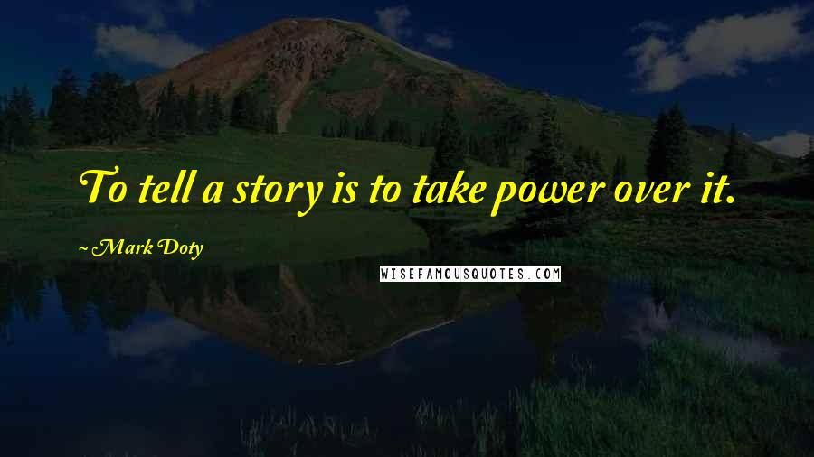 Mark Doty quotes: To tell a story is to take power over it.