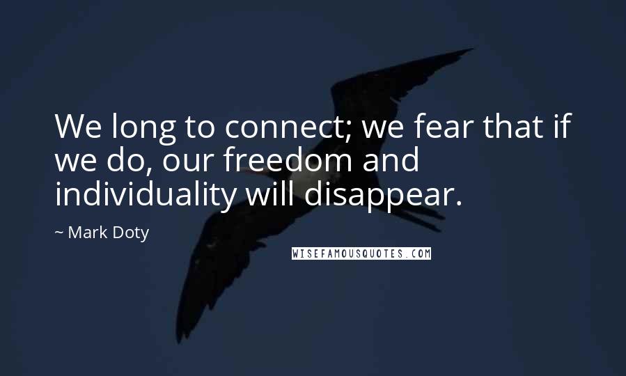 Mark Doty quotes: We long to connect; we fear that if we do, our freedom and individuality will disappear.