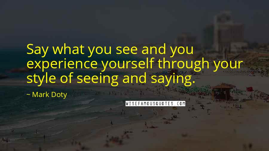 Mark Doty quotes: Say what you see and you experience yourself through your style of seeing and saying.