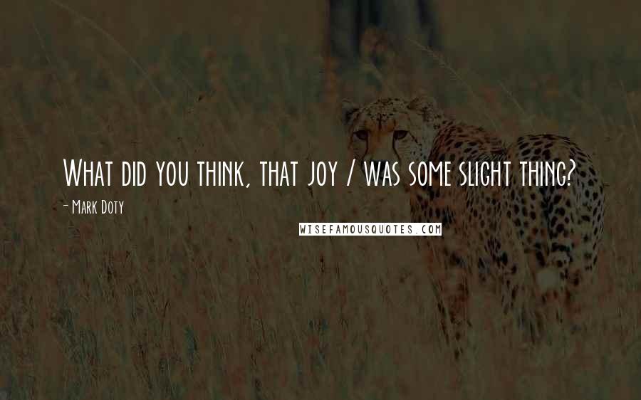 Mark Doty quotes: What did you think, that joy / was some slight thing?