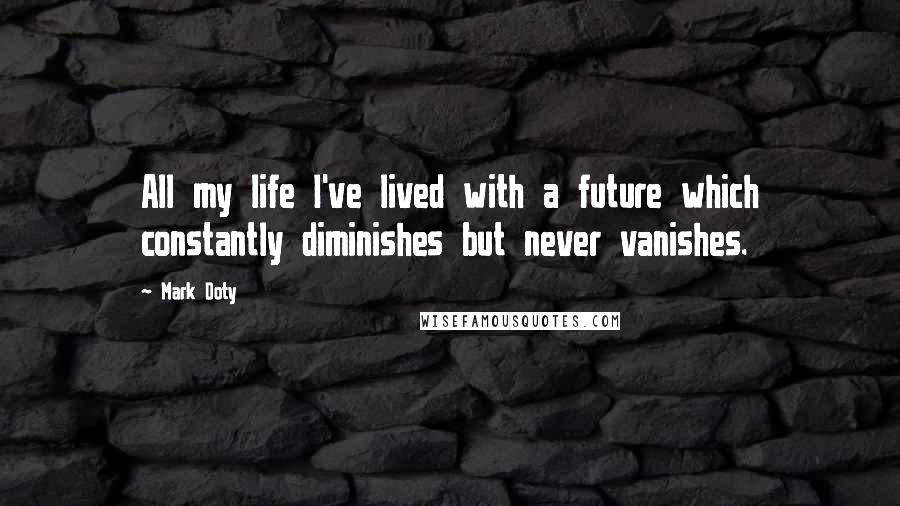 Mark Doty quotes: All my life I've lived with a future which constantly diminishes but never vanishes.