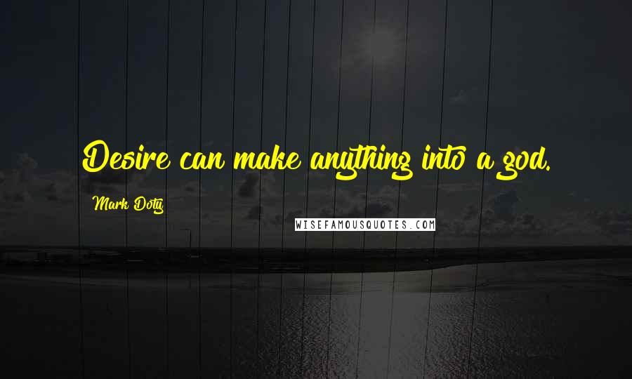 Mark Doty quotes: Desire can make anything into a god.