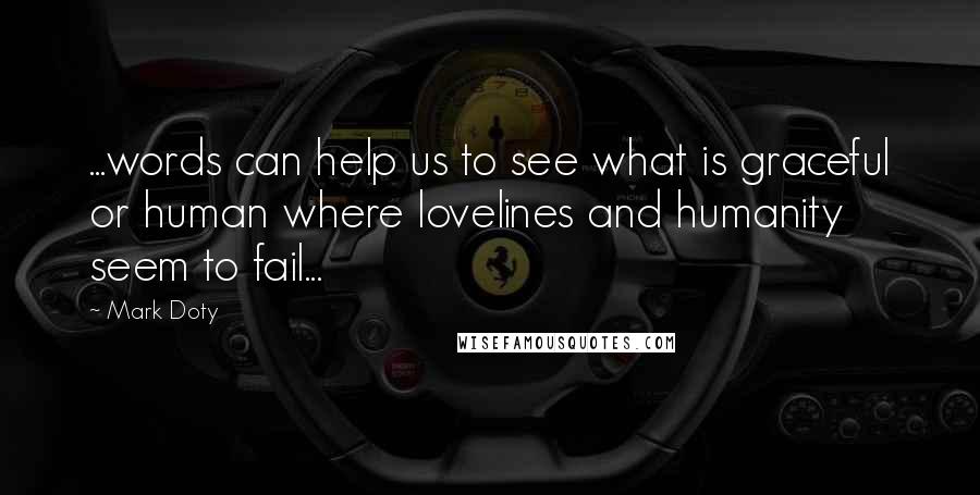 Mark Doty quotes: ...words can help us to see what is graceful or human where lovelines and humanity seem to fail...