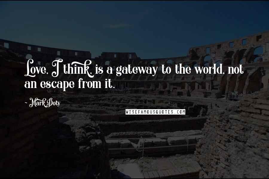 Mark Doty quotes: Love, I think, is a gateway to the world, not an escape from it.