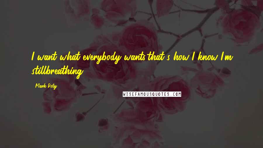 Mark Doty quotes: I want what everybody wants,that's how I know I'm stillbreathing ...