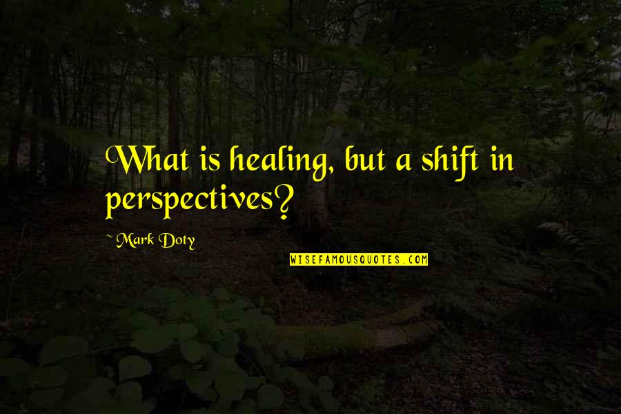 Mark Doty Quotes By Mark Doty: What is healing, but a shift in perspectives?
