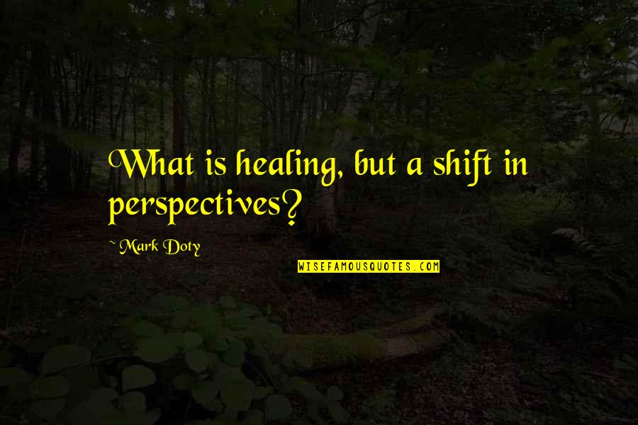 Mark Doty Quotes By Mark Doty: What is healing, but a shift in perspectives? Mark Doty Quotes By Mark Doty: What is healing, but a shift in perspectives?