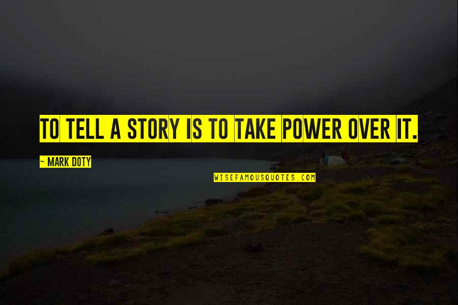 Mark Doty Quotes By Mark Doty: To tell a story is to take power Mark Doty Quotes By Mark Doty: To tell a story is to take power