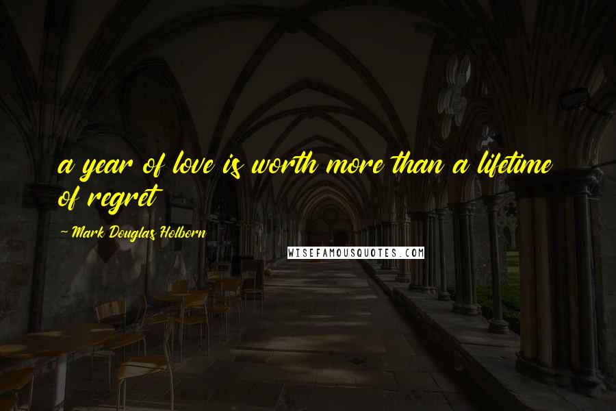 Mark Douglas Holborn quotes: a year of love is worth more than a lifetime of regret