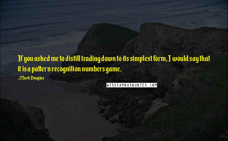 Mark Douglas quotes: If you asked me to distill trading down to its simplest form, I would say that it is a pattern recognition numbers game.