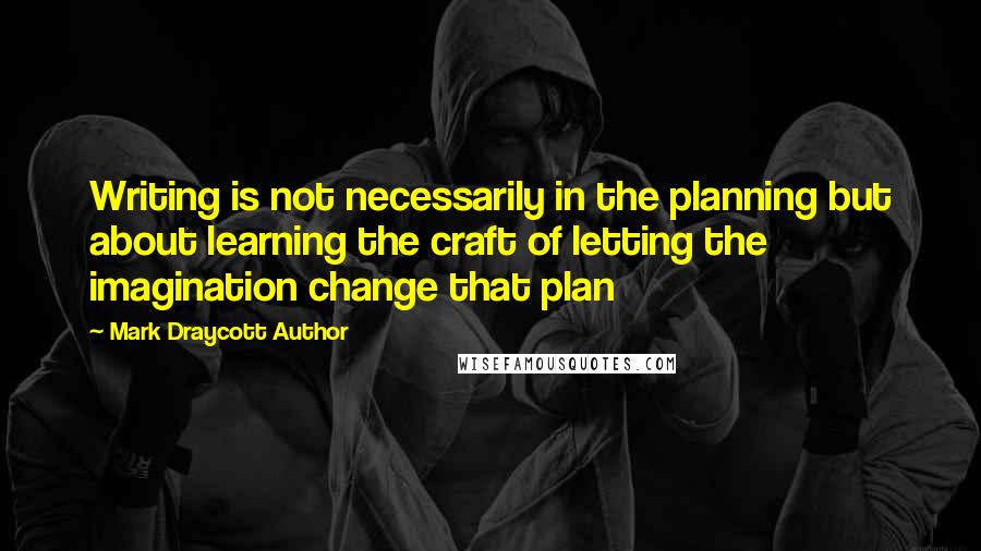 Mark Draycott Author quotes: Writing is not necessarily in the planning but about learning the craft of letting the imagination change that plan