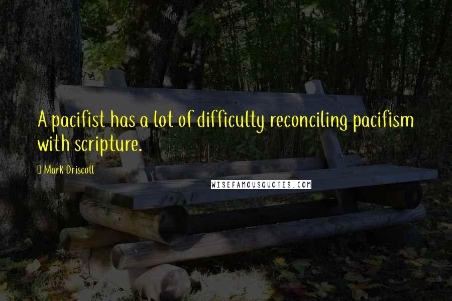 Mark Driscoll quotes: A pacifist has a lot of difficulty reconciling pacifism with scripture.