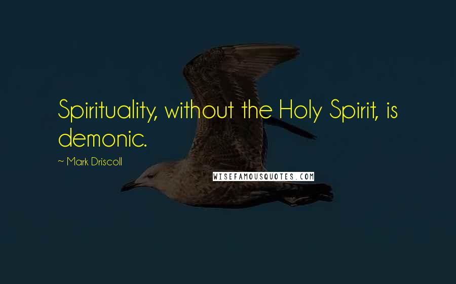 Mark Driscoll quotes: Spirituality, without the Holy Spirit, is demonic.