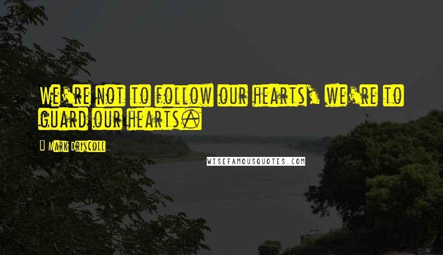 Mark Driscoll quotes: We're not to follow our hearts, we're to guard our hearts.