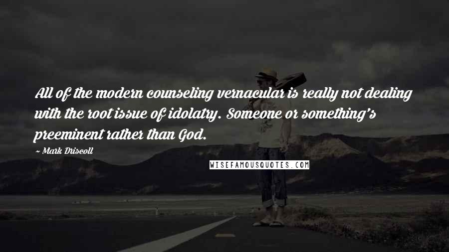 Mark Driscoll quotes: All of the modern counseling vernacular is really not dealing with the root issue of idolatry. Someone or something's preeminent rather than God.