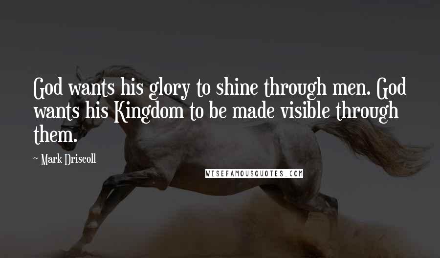 Mark Driscoll quotes: God wants his glory to shine through men. God wants his Kingdom to be made visible through them.
