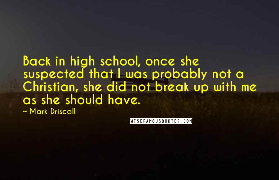 Mark Driscoll quotes: Back in high school, once she suspected that I was probably not a Christian, she did not break up with me as she should have.