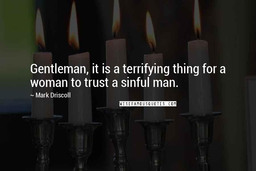 Mark Driscoll quotes: Gentleman, it is a terrifying thing for a woman to trust a sinful man.